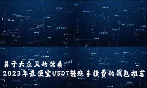 易于大众且的优质
2023年最便宜USDT转账手续费的钱包推荐