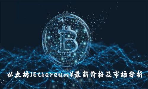 以太坊（Ethereum）最新价格及市场分析