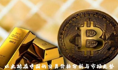 
以太坊在中国的交易价格分析与市场走势