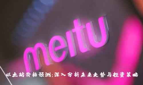 以太坊价格预测：深入分析未来走势与投资策略