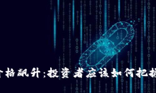 比特币与以太坊价格飙升：投资者应该如何把握这一历史性时刻？