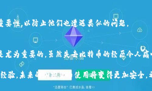 很抱歉，你遇到了比特币钱包被盗的问题。这种情况确实让人感到沮丧和不安。以下是一些可能的解决方案和建议，希望能帮助你应对这个问题。

### 1. 立即行动
如果你发现钱包被盗或出现可疑活动，首先要做的就是保持冷静，尽快采取行动。

#### 更改相关账户信息
如果你的比特币钱包与电子邮件或其他在线账户相关联，立即更改这些账户的密码。确保使用强密码，并尽可能启用双重身份验证。

#### 检查钱包的交易记录
仔细检查钱包的交易记录，确认盗窃发生的时间和金额。尽量收集相关证据，这可能对后续的调查或报告有帮助。

### 2. 报告盗窃
在确认比特币被盗后，尽快报告事件。

#### 向交易所报告
如果你在交易所上存有币种，联系交易所的客服，报告盗窃事件。尽管交易所不一定能追回被盗的比特币，但他们可以监控你的账户，防止进一步损失。

#### 联系执法部门
在某些情况下，向当地执法机关报告盗窃也是明智之举，尤其是如果损失金额很大。虽然比特币交易的匿名性使得追踪盗贼变得困难，但报告依然是一个必要的步骤。

### 3. 增强未来的安全性
即使现在无法追回被盗的比特币，为了避免未来再次遭遇此类问题，以下是一些安全性增强的建议。

#### 使用硬件钱包
考虑使用硬件钱包来存储你的比特币。硬件钱包是一种物理设备，可以离线储存币种，使其不易受到黑客攻击。

#### 安全设置
定期审查和更新你的安全设置，包括强密码、双重身份验证和其他安全功能。确保你的设备和软件保持最新，以抵御已知的安全漏洞。

#### 学习防范诈骗
了解常见的比特币诈骗和攻击手法，例如钓鱼攻击、假冒网站等。增强对这些威胁的意识，有助于你避免陷入陷阱。

### 4. 支持和社区
在问题发生时，寻找支持可以帮助你更加从容应对。

#### 加入比特币社区
寻找比特币相关的论坛、社交媒体群组或者线下社区，与你的经历相似的人分享经验。在这些群体中，你可能找到有用的建议和支持。

#### 寻求专业建议
如果你的损失非常严重，可以考虑咨询专业的网络安全顾问或法律专家。他们可以提供更有针对性的建议和支持。

### 5. 反思与教育
最后，经历这样的事件是一个机会，让你反思自己在加密货币交易中的行为并采取教育行动。

#### 深入学习比特币和区块链
通过学习比特币和区块链技术的基础知识，提高自己的安全防范意识和技能。对此有更深入的了解将帮助你做出更明智的决策。

#### 教育身边的人
如果你身边还有其他希望进入加密货币领域的人，分享你的经验和教训。帮助他们了解安全的重要性，以防止他们也遭遇类似的问题。

### 结尾
比特币的安全性是一个复杂且持续演变的话题。在这个快速发展的领域，维持警觉和主动防范是尤为重要的。虽然失去比特币的经历令人痛心，但通过采取果断的行动和教训总结，能够增强未来的安全感，并帮助更多的人避免重蹈覆辙。

在你经历这样一个问题时，请记得，有许多人和资源可以为你提供支持和帮助。通过学习和分享经验，未来的加密货币使用将变得更加安全。希望你的问题能够尽快得到解决，祝好运！