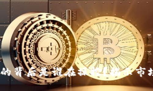 i以太坊价格的背后是谁在操控?揭示市场背后的力量