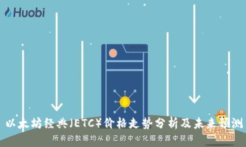 以太坊经典（ETC）价格走势分析及未来预测